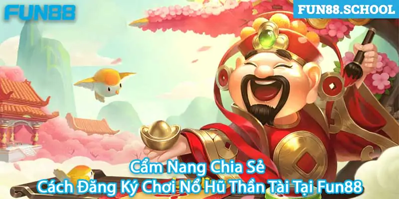 Cẩm Nang Chia Sẻ Cách Đăng Ký Chơi Nổ Hũ Thần Tài Tại Fun88